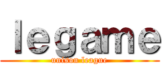 ｌｅｇａｍｅ (unison league)