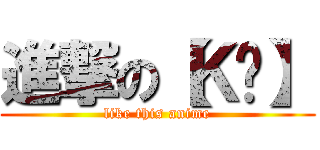 進撃の【Ｋ〞】 (like this anime)
