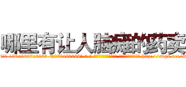 哪里有让人脑瘫的药卖 (哪里有让人脑瘫的药卖【电-186x2687x6963-Q278180069元-吉-药-业】我们做的是长期生意,靠的是老客户长期支持 http://sngk.net/S59bDh
)