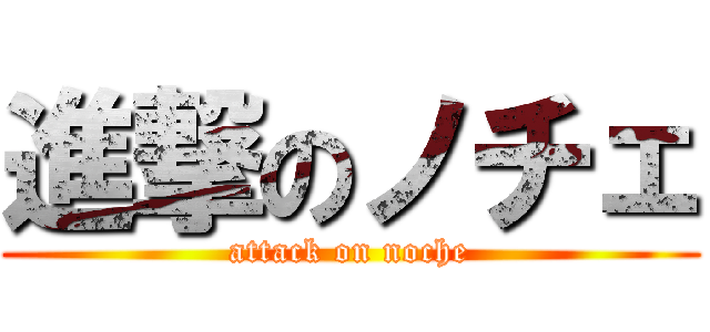 進撃のノチェ (attack on noche)