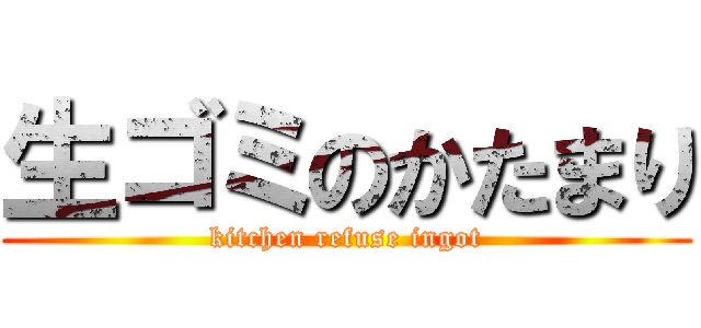 生ゴミのかたまり (kitchen refuse ingot)