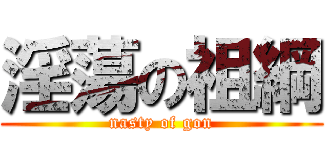 淫蕩の祖綱 (nasty of gon)