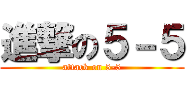 進撃の５－５ (attack on 5-5)