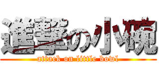 進撃の小碗 (attack on little bowl)