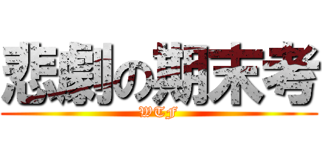 悲劇の期末考 (WTF)