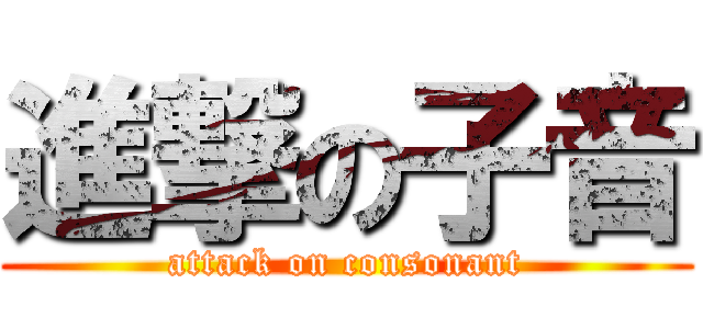 進撃の子音 (attack on consonant)