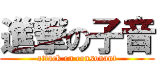 進撃の子音 (attack on consonant)