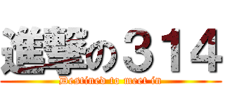 進撃の３１４ (Destined to meet in)