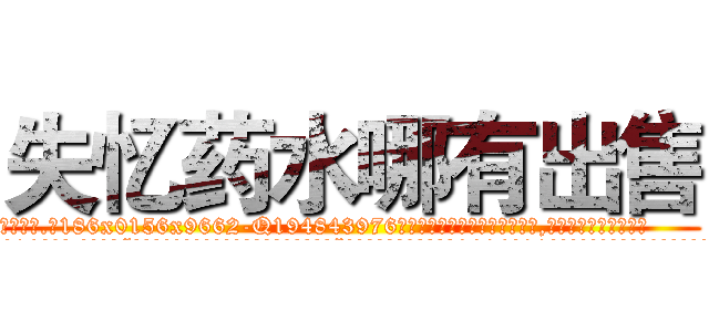 失忆药水哪有出售 (失忆药水哪有出售【电.话186x0156x9662-Q194843976林氏药业】我们做的是长期生意,靠的是老客户长期支持
参考消息网2月20日报道 韩媒称，“剩女多、离婚率高的城市，房价一定会上涨。”这是中国经济学家金岩石2016年12月参加在上海举行的房地产相关论坛时说的话。
)