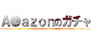 Ａ●ａｚｏｎのガチャ (attack on titan)