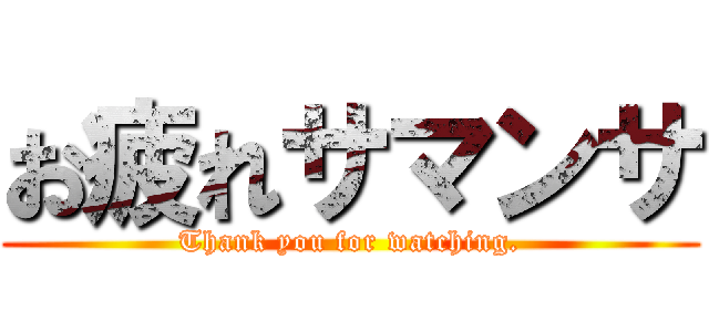 お疲れサマンサ (Thank you for watching.)