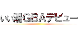 いい湯ＧＢＡデビュー ()