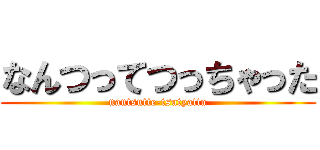 なんつってつっちゃった (nantsutte-tsutyatta)