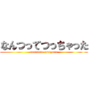 なんつってつっちゃった (nantsutte-tsutyatta)