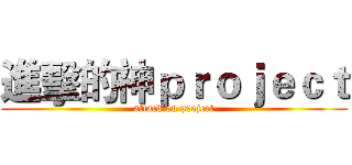 進擊的神ｐｒｏｊｅｃｔ (attack on project)