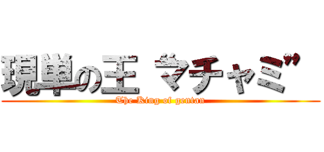 現単の王“マチャミ” (The King of gentan)