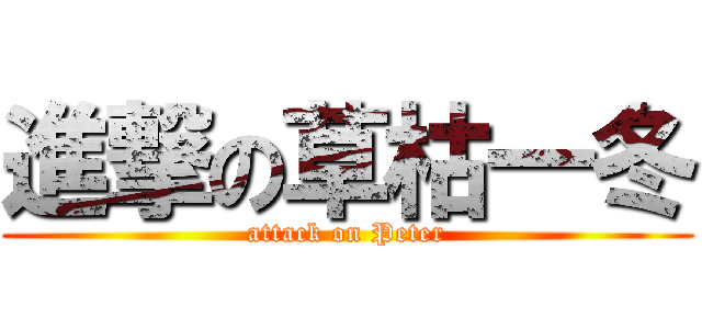 進撃の草枯一冬 (attack on Peter)