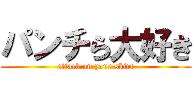 パンチら大好き (attack on your skirt)