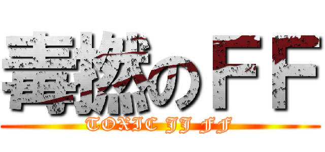 毒撚のＦＦ (TOXIC JJ FF)