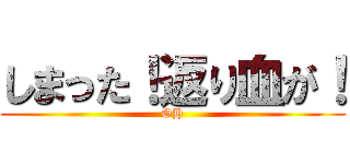 しまった！返り血が！ (OH)