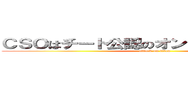 ＣＳＯはチート公認のオンラインゲームです (attack on titan)