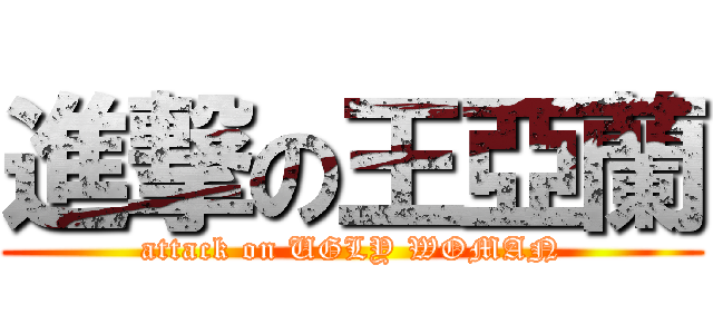 進撃の王亞蘭 (attack on UGLY WOMAN)