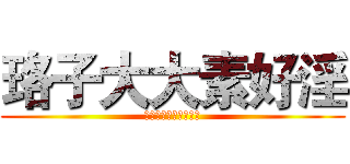 珞子大大素好淫 (（尼玛，瓦真的素好银)