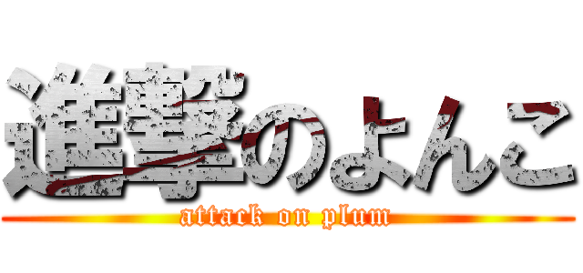 進撃のよんこ (attack on plum)
