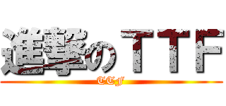 進撃のＴＴＦ (TTF)
