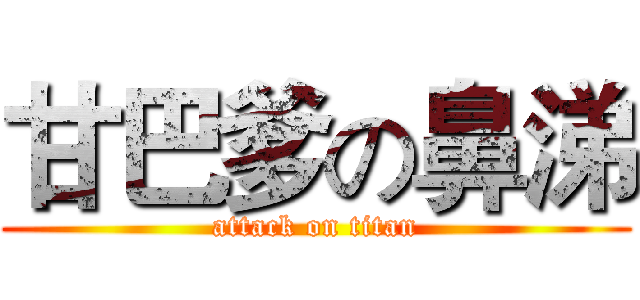 甘巴爹の鼻涕 (attack on titan)