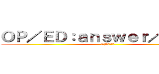 ＯＰ／ＥＤ：ａｎｓｗｅｒ／ＦＬＯＷ (GM：そばの)
