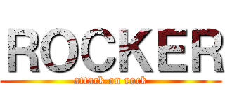 ＲＯＣＫＥＲ (attack on rock)