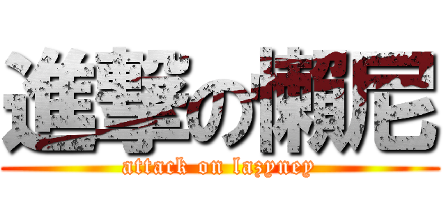 進撃の懶尼 (attack on lazyney)