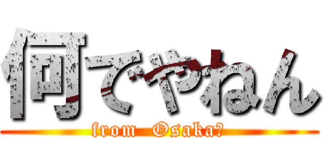 何でやねん (from  Osaka?)