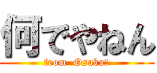 何でやねん (from  Osaka?)