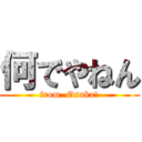 何でやねん (from  Osaka?)