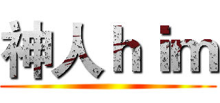 神人ｈｉｍ ()