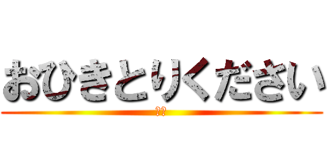 おひきとりください (帰れ)