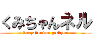 くみちゃんネル (kouyakoudou gikkyou)