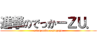 進撃のでっかーＺＵ． (sinnzouwo sasageyo)
