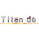 Ｔｉｔａｎ ｄｅ  ()