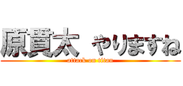 原貫太 やりますね (attack on titan)