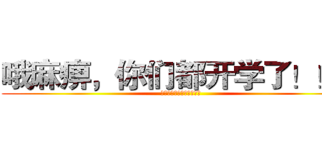 哦麻痹，你们都开学了！！！ (哦麻痹，我还要在家画画！)