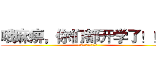 哦麻痹，你们都开学了！！！ (哦麻痹，我还要在家画画！)