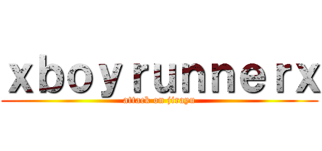 ｘｂｏｙｒｕｎｎｅｒｘ (attack on jirayu)