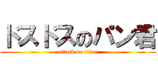ドスドスのパン君 (attack on titan)