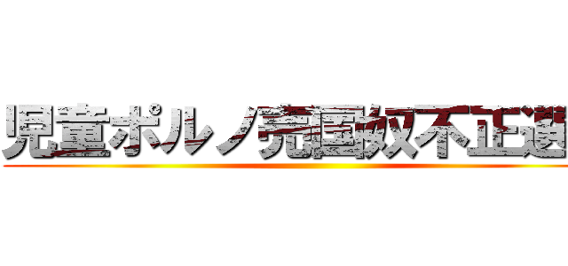 児童ポルノ売国奴不正選挙 ()