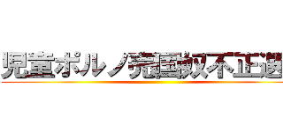 児童ポルノ売国奴不正選挙 ()