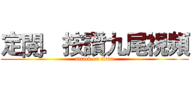 定閱．按讚九尾視頻 (attack on titan)