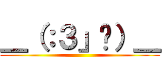 ＿（：３」ㄥ）＿ ()